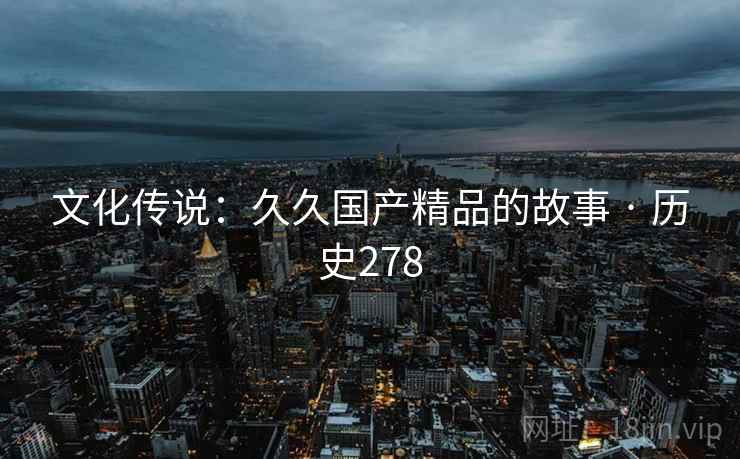 文化传说：久久国产精品的故事 · 历史278