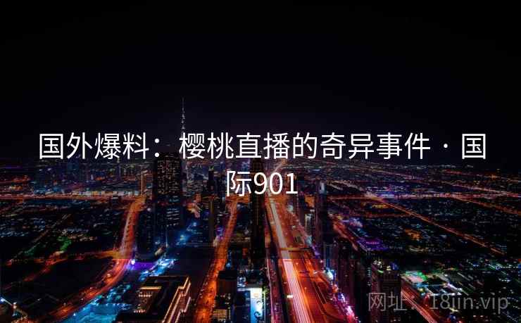 国外爆料：樱桃直播的奇异事件 · 国际901
