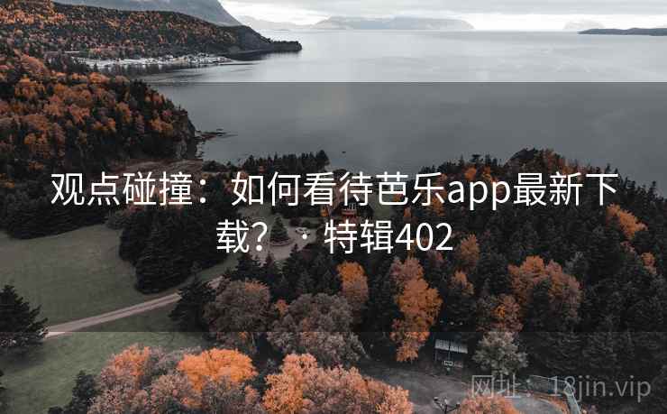 观点碰撞：如何看待芭乐app最新下载？ · 特辑402