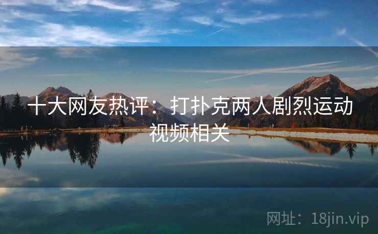 十大网友热评:打扑克两人剧烈运动视频相关 十大网友热评:打扑克两人剧烈运动视频相关