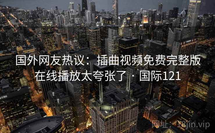 国外网友热议：插曲视频免费完整版在线播放太夸张了 · 国际121