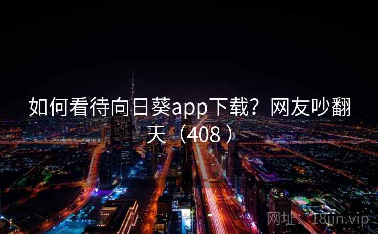 如何看待向日葵app下载？网友吵翻天（408 ）