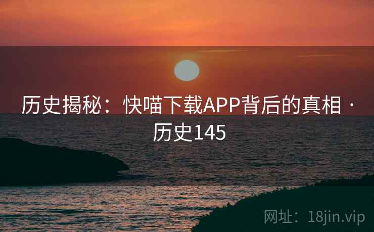 历史揭秘：快喵下载APP背后的真相 · 历史145