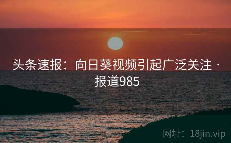 头条速报：向日葵视频引起广泛关注 · 报道985