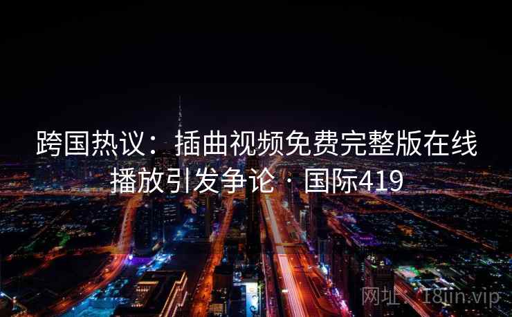 跨国热议:插曲视频免费完整版在线播放引发争论 · 国际419 跨国热议:插曲视频免费完整版在线播放引发争论 · 国际419