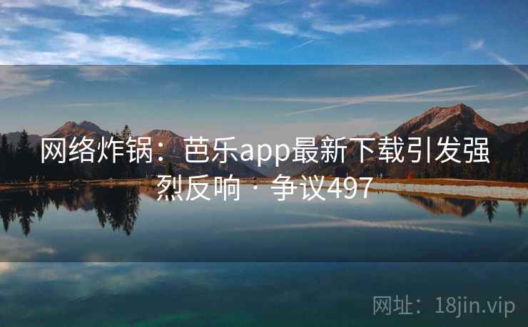 网络炸锅:芭乐app最新下载引发强烈反响 · 争议497 网络炸锅:芭乐app最新下载引发强烈反响 · 争议497