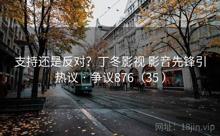 支持还是反对？丁冬影视 影音先锋引热议 · 争议876（35 ）