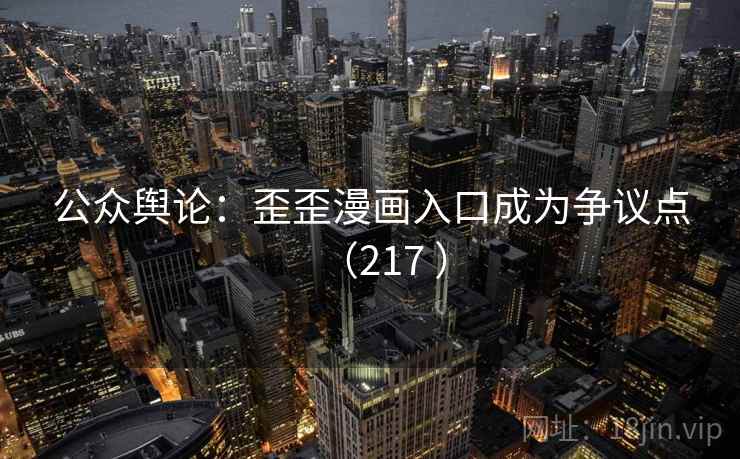 公众舆论：歪歪漫画入口成为争议点（217 ）