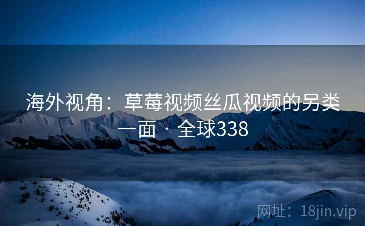 海外视角：草莓视频丝瓜视频的另类一面 · 全球338