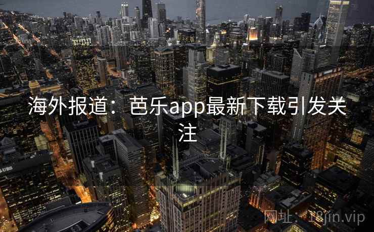 海外报道：芭乐app最新下载引发关注