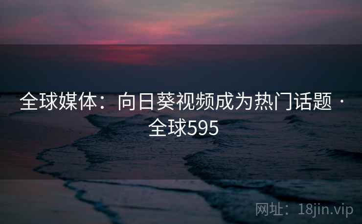 全球媒体：向日葵视频成为热门话题 · 全球595