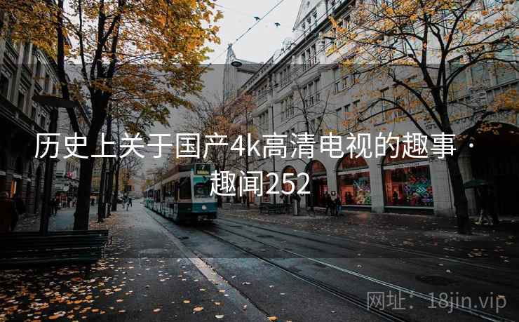 历史上关于国产4k高清电视的趣事 · 趣闻252 历史上关于国产4k高清电视的趣事 · 趣闻252