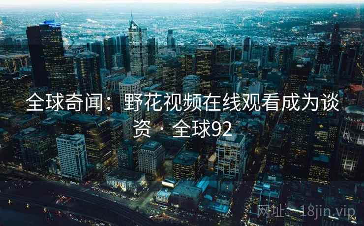 全球奇闻：野花视频在线观看成为谈资 · 全球92