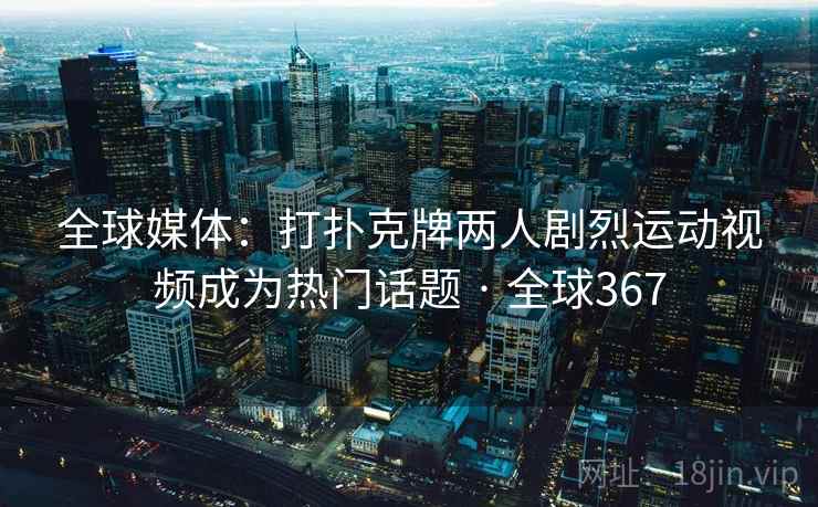 全球媒体：打扑克牌两人剧烈运动视频成为热门话题 · 全球367