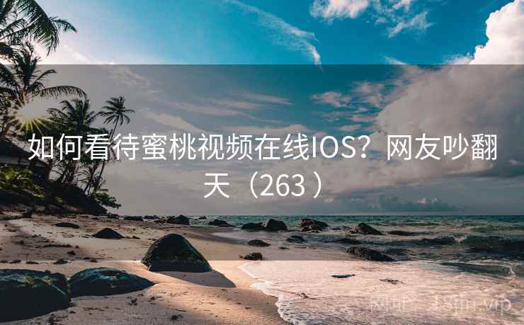 如何看待蜜桃视频在线IOS？网友吵翻天（263 ）