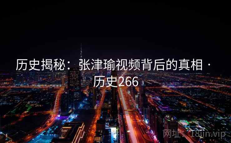 历史揭秘：张津瑜视频背后的真相 · 历史266