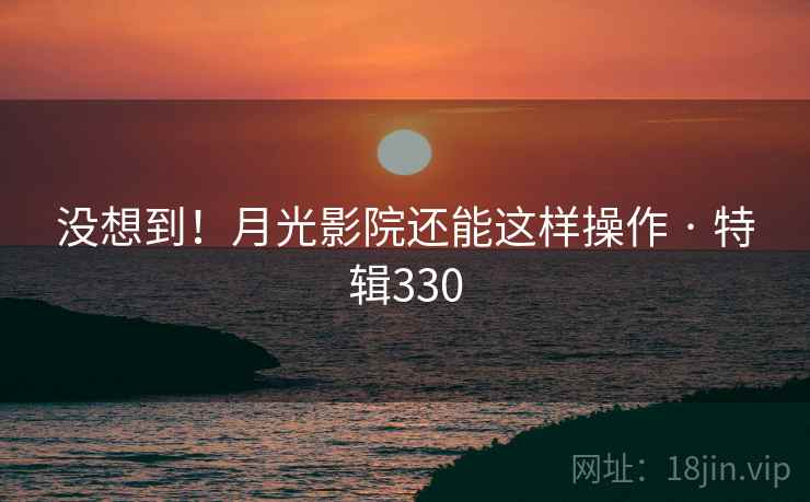 没想到！月光影院还能这样操作 · 特辑330