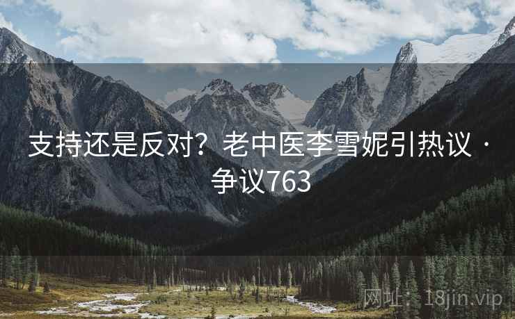 支持还是反对？老中医李雪妮引热议 · 争议763