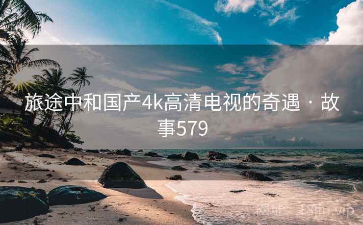 旅途中和国产4k高清电视的奇遇 · 故事579 旅途中和国产4k高清电视的奇遇 · 故事579
