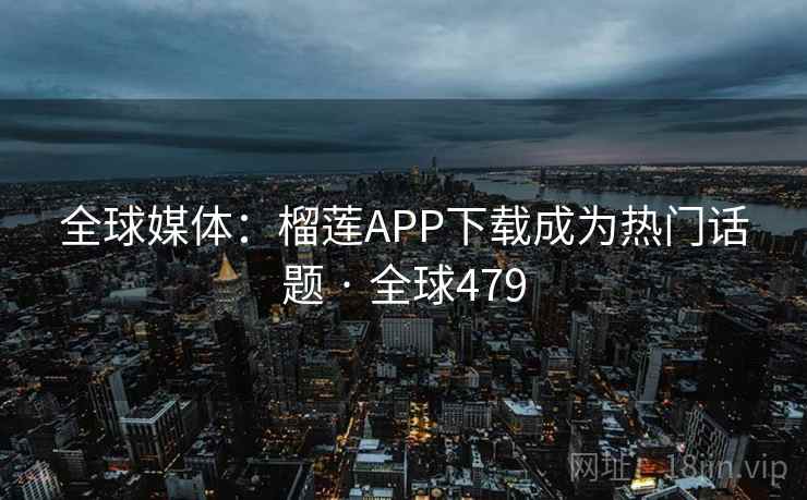 全球媒体：榴莲APP下载成为热门话题 · 全球479