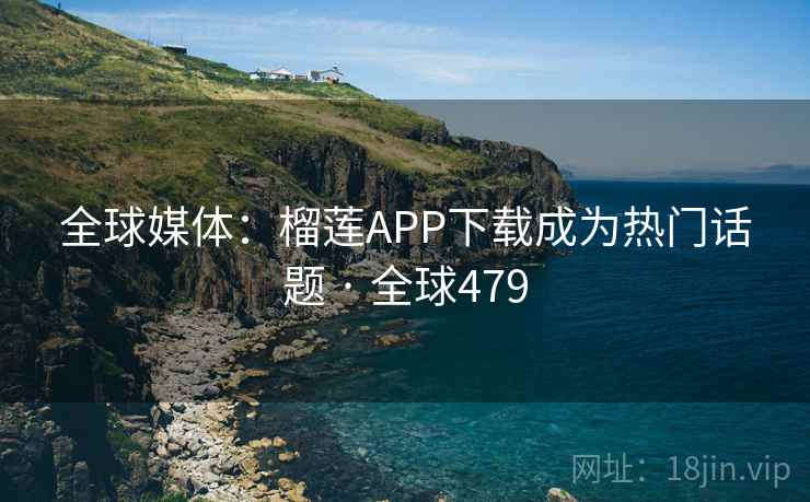 全球媒体：榴莲APP下载成为热门话题 · 全球479