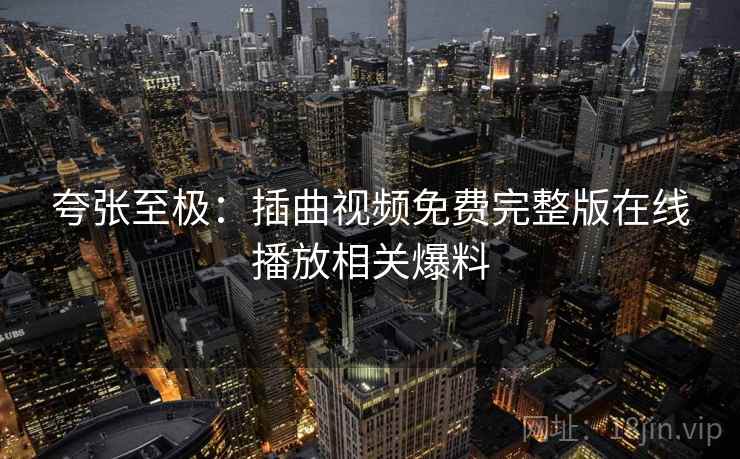 夸张至极：插曲视频免费完整版在线播放相关爆料