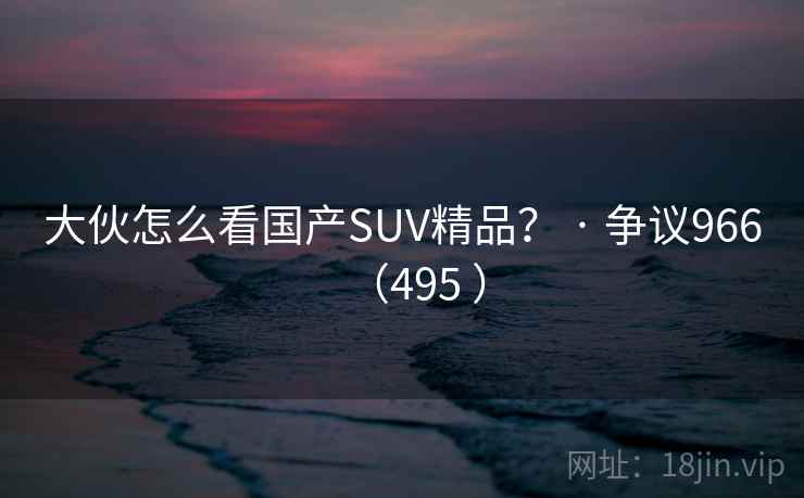 大伙怎么看国产SUV精品? · 争议966(495 ) 大伙怎么看国产SUV精品? · 争议966(495 )