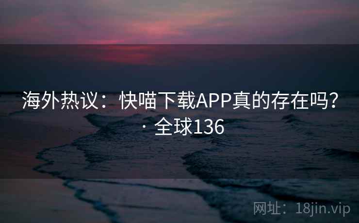 海外热议:快喵下载APP真的存在吗? · 全球136 海外热议:快喵下载APP真的存在吗? · 全球136